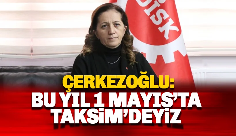 Çerkezoğlu: Bu yıl 1 Mayıs'ta Taksim Meydanı'ndayız