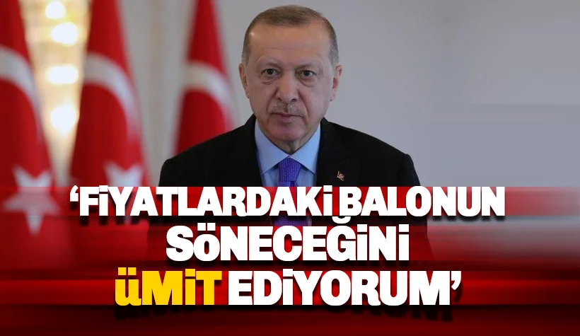 Erdoğan: Fiyatlardaki balonun söneceğini ümit ediyoruz