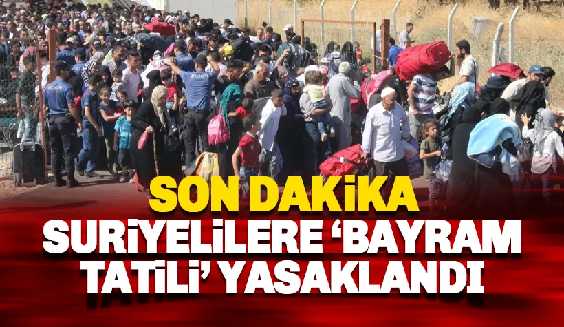 Son dakika: Suriyelilere bayramda 'Suriye tatili' yasaklandı