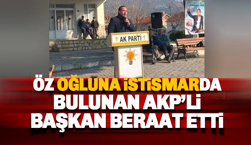 5 yaşındaki oğluna istismarda bulunan eski AKP'li başkan beraat etti!
