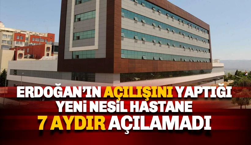 Erdoğan’ın açılışını yaptığı hastane 7 aydır açılmadı