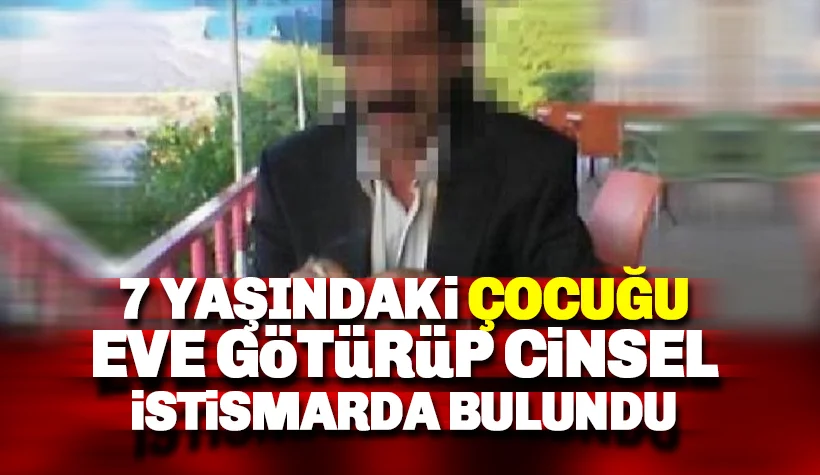 7 Yaşındaki kız çocuğunu eve götürüp istismarda bulundu