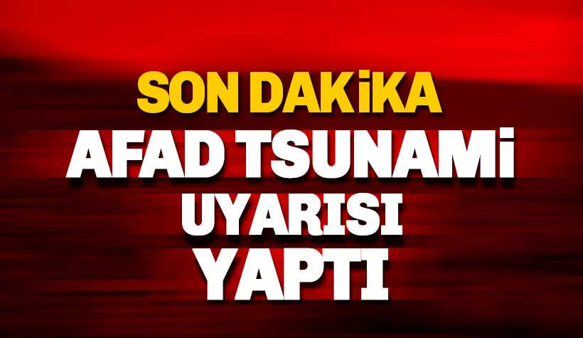 Son dakika: AFAD Tsunami uyarısı yaptı