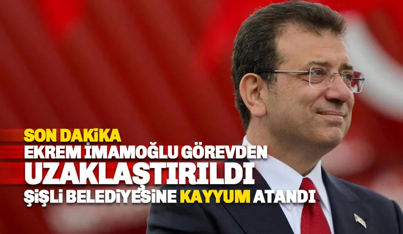 İmamoğlu görevden uzaklaştırıldı! Şişli Belediyesi'ne de kayyum atandı