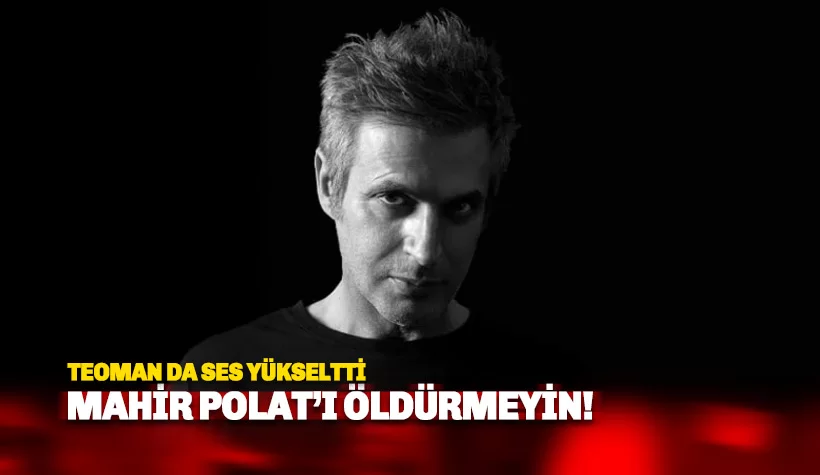 Teoman da nihayet sesini yükseltti: Mahir Polat'ı öldürmeyin