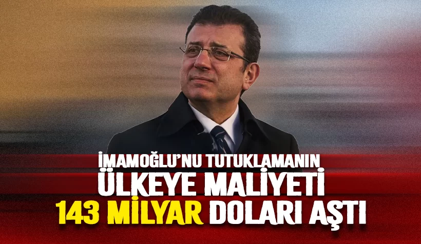 İmamoğlu'nu tutuklamanın ülkeye maliyeti 143 Milyar doları aştı