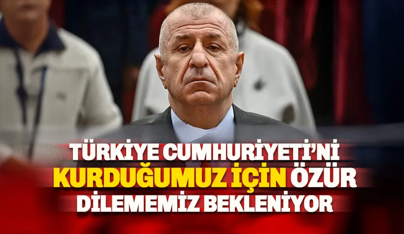 Özdağ: Türkiye Cumhuriyeti'ni kurduğumuz için özür dilememiz bekleniyor