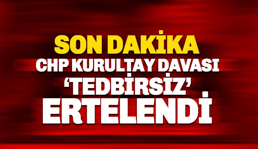 SON DAKİKA: CHP Kurultay Davası 'tedbirsiz' ertelendi